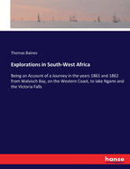 Explorations in South-West Africa: Being an Account of a Journey in the years 1861 and 1862 from Walvisch Bay, on the Western Coast, to lake Ngami and the Victoria Falls