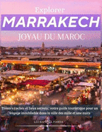Explorer Marrakech, Joyau du Maroc: Tr?sors cach?s et lieux secrets; votre guide touristique pour un voyage inoubliable dans la ville des mille et une nuits