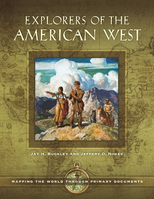 Explorers of the American West: Mapping the World Through Primary Documents - Buckley, Jay H, and Nokes, Jeffery D