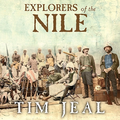 Explorers of the Nile: The Triumph and Tragedy of a Great Victorian Adventure - Jeal, Tim, and Chafer, Clive (Read by)
