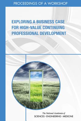 Exploring a Business Case for High-Value Continuing Professional Development: Proceedings of a Workshop - National Academies of Sciences, Engineering, and Medicine, and Health and Medicine Division, and Board on Global Health