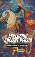Exploring Ancient Persia: The Ancient Worlds Just For Kids