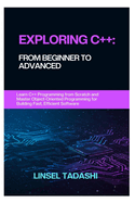 Exploring C++: FROM BEGINNER TO ADVANCED: Learn C++ Programming from Scratch and Master Object-Oriented Programming for Building Fast, Efficient Software