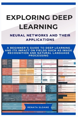 Exploring Deep Learning Neural Networks and Their Applications: A beginner's guide to deep learning and its impact on fields such as image recognition and natural language processing - Sloane, Renata