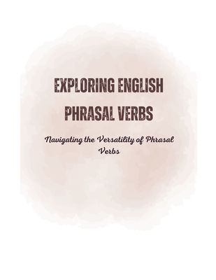 Exploring English Phrasal Verbs: Navigating the Versatility of Phrasal Verbs - Alam, Saiful