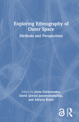Exploring Ethnography of Outer Space: Methods and Perspectives - Gorbanenko, Jenia (Editor), and Jeevendrampillai, David (Jeeva) (Editor), and Kozel, Adryon (Editor)