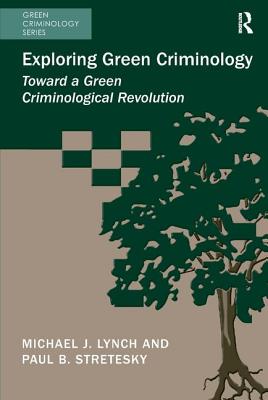 Exploring Green Criminology: Toward a Green Criminological Revolution - Lynch, Michael J., and Stretesky, Paul B.