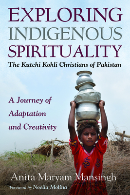 Exploring Indigenous Spirituality: The Kutchi Kohli Christians of Pakistan - Mansingh, Anita Maryam, and Molina, Noelia (Foreword by)