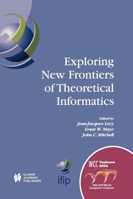 Exploring New Frontiers of Theoretical Informatics: IFIP 18th World Computer Congress TC1 3rd International Conference on Theoretical Computer Science (TCS2004) 22-27 August 2004 Toulouse, France - Lvy, Jean-Jacques (Editor), and Mayr, Ernst W. (Editor), and Mitchell, John  C. (Editor)