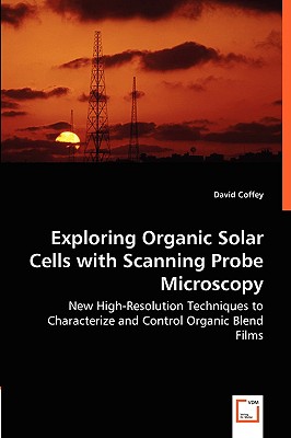 Exploring Organic Solar Cells with Scanning Probe Microscopy - New High-Resolution Techniques to Characterize and Control Organic Blend Films - Coffey, David