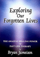 Exploring Our Forgotten Lives: The Amazing Healing Power of Past Life Therapy - Jameison, Bryan