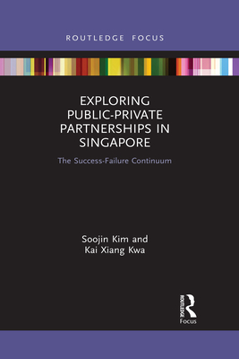 Exploring Public-Private Partnerships in Singapore: The Success-Failure Continuum - Kim, Soojin, and Kwa, Kai Xiang