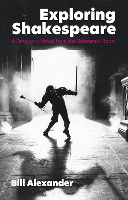 Exploring Shakespeare: A Director's Notes from the Rehearsal Room - Alexander, Bill