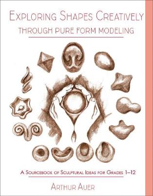 Exploring Shapes Creatively Through Pure Form Modeling: A Sourcebook of Sculptural Ideas for Grades 1-12 - Auer, Arthur