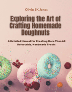 Exploring the Art of Crafting Homemade Doughnuts: A Detailed Manual for Creating More Than 60 Delectable, Handmade Treats