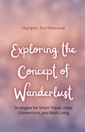 Exploring the Concept of Wanderlust: Strategies for Smart Travel, Deep Connections, and Bold Living