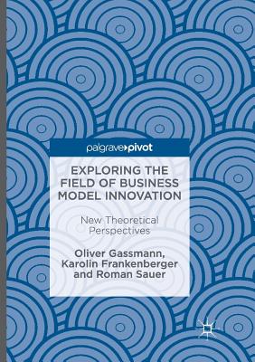 Exploring the Field of Business Model Innovation: New Theoretical Perspectives - Gassmann, Oliver, and Frankenberger, Karolin, and Sauer, Roman