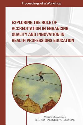 Exploring the Role of Accreditation in Enhancing Quality and Innovation in Health Professions Education: Proceedings of a Workshop - National Academies of Sciences, Engineering, and Medicine, and Health and Medicine Division, and Board on Global Health