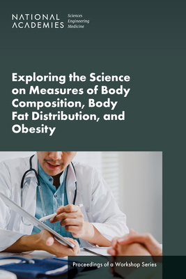 Exploring the Science on Measures of Body Composition, Body Fat Distribution, and Obesity: Proceedings of a Workshop Series - National Academies of Sciences Engineering and Medicine, and Health and Medicine Division, and Food and Nutrition Board