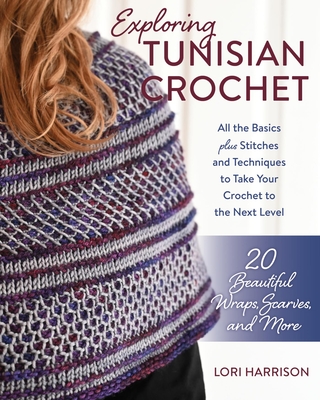 Exploring Tunisian Crochet: All the Basics Plus Stitches and Techniques to Take Your Crochet to the Next Level; 20 Beautiful Wraps, Scarves, and More - Harrison, Lori