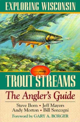 Exploring Wisconsin Trout Streams: The Angler's Guide - Born, Steve, and Sonzogni, Bill, and Mayers, Jeff
