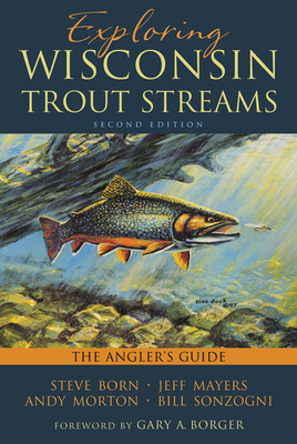 Exploring Wisconsin Trout Streams: The Angler's Guide - Born, Steve, and Mayers, Jeff, and Morton, Andy