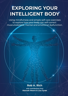 Exploring your intelligent body: Using mindfulness and simple self-care exercises to explore how your body can self-correct musculoskeletal, mental and emotional dysfunction. - Rich, Rob A, and Moore, Hannah (Contributions by), and Tyree, Lisa (Contributions by)