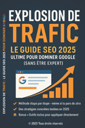 Explosion de Trafic - Le Guide SEO 2025 Ultime pour Dominer Google (Sans tre Expert): Mthode complte + outils concrets + IA + SEO local + e-commerce