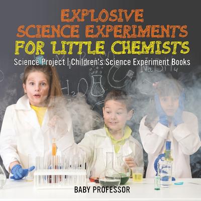 Explosive Science Experiments for Little Chemists - Science Project Children's Science Experiment Books - Baby Professor