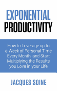 Exponential Productivity: How to Leverage Up to a Week of Personal Time Every Month and Start Multiplying the Results You Love in Your Life