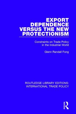 Export Dependence versus the New Protectionism: Constraints on Trade Policy in the Industrial World - Fong, Glenn Randall