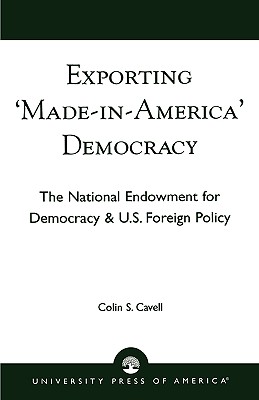 Exporting 'Made in America' Democracy: The National Endowment for Democracy & U.S. Foreign Policy - Cavell, Colin S