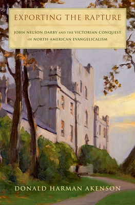 Exporting the Rapture: John Nelson Darby and the Victorian Conquest of North-American Evangelicalism - Akenson, Donald H