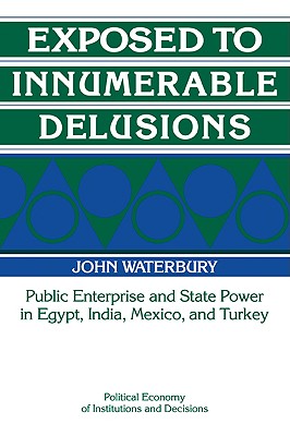 Exposed to Innumerable Delusions: Public Enterprise and State Power in Egypt, India, Mexico, and Turkey - Waterbury, John