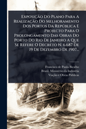 Exposi??o Do Plano Para A Realiza??o Do Melhoramento Dos Portos Da Rep??blica E Projecto Para O Prolongamento Das Obras Do Porto Do Rio De Janeiro A Que Se Refere O Decreto N. 6.687 De 19 De Dezembro De 1907...