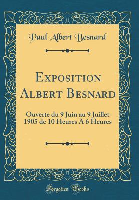 Exposition Albert Besnard: Ouverte Du 9 Juin Au 9 Juillet 1905 de 10 Heures a 6 Heures (Classic Reprint) - Besnard, Paul Albert