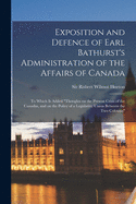 Exposition and Defence of Earl Bathurst's Administration of the Affairs of Canada [microform]: to Which is Added "Thoughts on the Present Crisis of the Canadas, and on the Policy of a Legislative Union Between the Two Colonies"