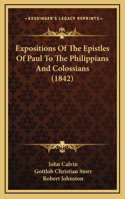 Expositions of the Epistles of Paul to the Philippians and Colossians (1842) - Calvin, John, and Storr, Gottlob Christian, and Johnston, Robert (Translated by)