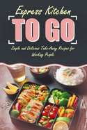 Express Kitchen To Go: Simple and Delicious Take-Away Recipes for Working People: Featuring Images for Every Recipe