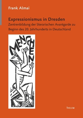 Expressionismus in Dresden: Zentrenbildung der literarischen Avantgarde zu Beginn des 20. Jahrhunderts in Deutschland - Almai, Frank