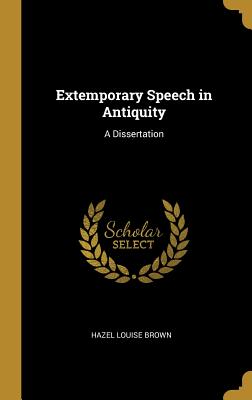 Extemporary Speech in Antiquity: A Dissertation - Brown, Hazel Louise