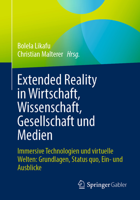 Extended Reality in Wirtschaft, Wissenschaft, Gesellschaft und Medien: Immersive Technologien und virtuelle Welten: Grundlagen, Status quo, Ein- und Ausblicke - Likafu, Bolela (Editor), and Malterer, Christian (Editor)