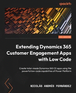Extending Dynamics 365 Customer Engagement Apps with Low Code: Create tailor-made Dynamics 365 CE apps using the powerful low-code capabilities of Power Platform