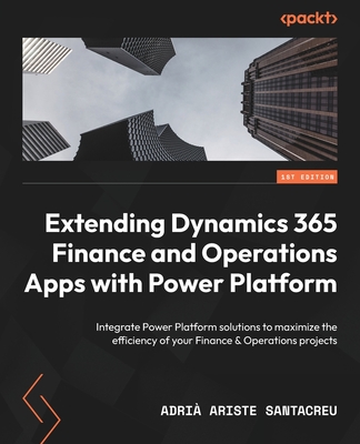 Extending Dynamics 365 Finance and Operations Apps with Power Platform: Integrate Power Platform solutions to maximize the efficiency of your Finance & Operations projects - Santacreu, Adri Ariste
