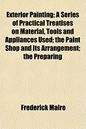 Exterior Painting: A Series of Practical Treatises on Material, Tools and Appliances Used; The Paint Shop and Its Arrangement; The Preparing and Mixing of Paint; Making of Tints; The Applying of Paint; Painting and Repairing Wooden Buildings