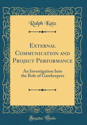 External Communication and Project Performance: An Investigation Into the Role of Gatekeepers (Classic Reprint) - Katz, Ralph