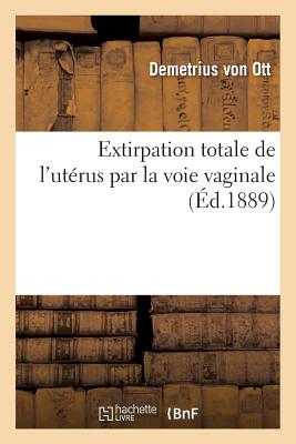 Extirpation Totale de l'Utrus Par La Voie Vaginale: Indications Modernes de la Cure Radicale Des Tumeurs Malignes Utrines - Ott