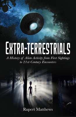 Extra-Terrestrials: A History of Alien Activity from First Sightings to 21st-Century Encounters - Matthews, Rupert