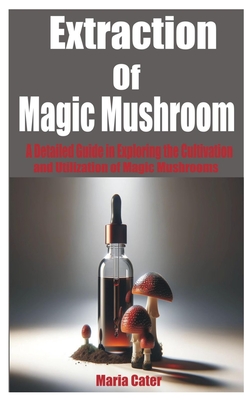 Extraction of Magic Mushroom: A Detailed Guide in Exploring the Cultivation and Utilization of Magic Mushrooms - Cater, Maria