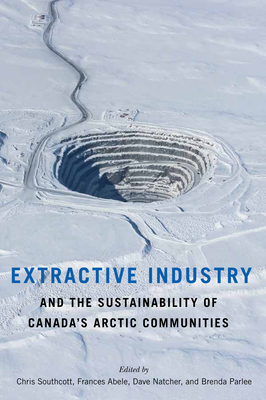 Extractive Industry and the Sustainability of Canada's Arctic Communities - Southcott, Chris (Editor), and Abele, Frances (Editor), and Natcher, Dave (Editor)
